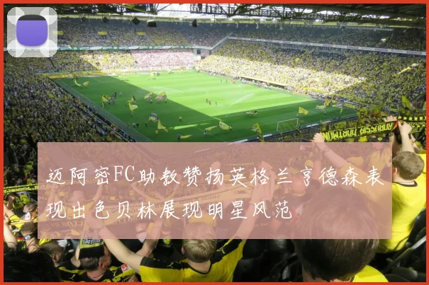 迈阿密FC助教赞扬英格兰亨德森表现出色贝林展现明星风范