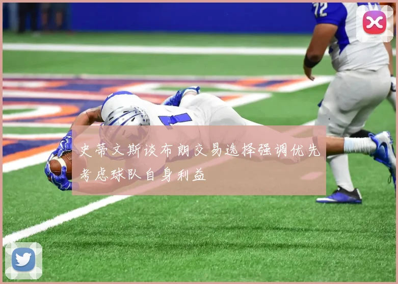 史蒂文斯谈布朗交易选择强调优先考虑球队自身利益