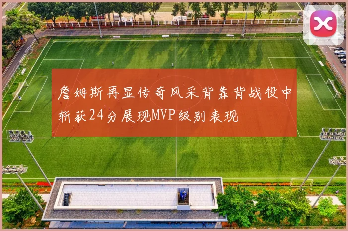 詹姆斯再显传奇风采背靠背战役中斩获24分展现MVP级别表现
