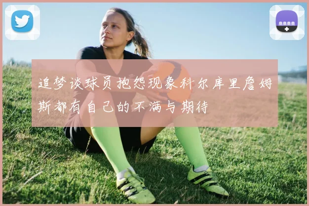 追梦谈球员抱怨现象科尔库里詹姆斯都有自己的不满与期待