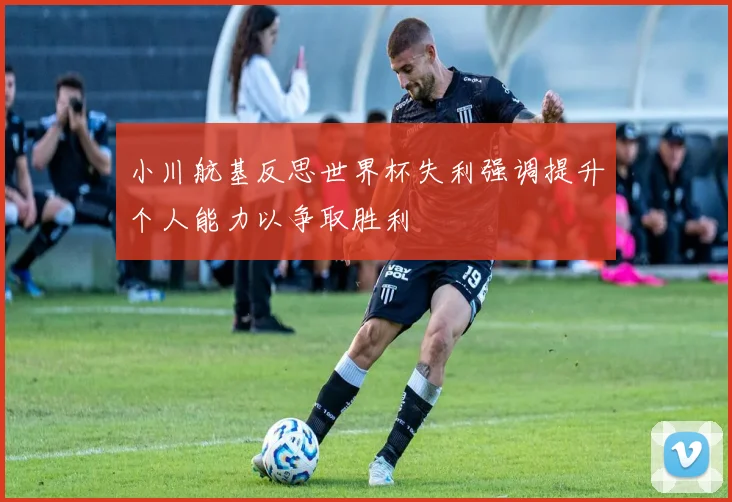 小川航基反思世界杯失利强调提升个人能力以争取胜利