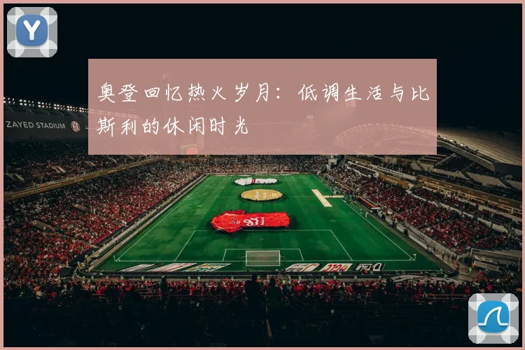 奥登回忆热火岁月：低调生活与比斯利的休闲时光