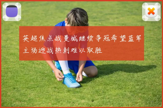 英超焦点战曼城继续争冠希望蓝军主场迎战热刺难以取胜