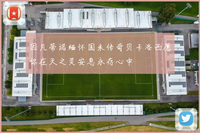 因凡蒂诺缅怀国米传奇贝卡洛西愿你在天之灵安息永存心中