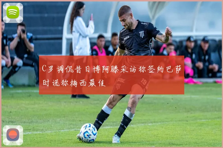 C罗调侃昔日博阿滕采访称签约巴萨时谎称梅西最佳