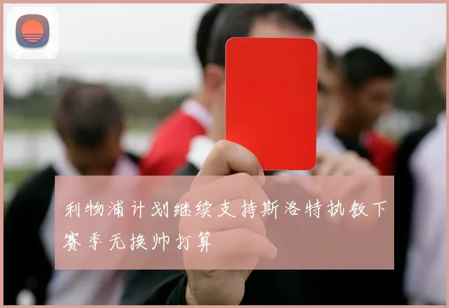利物浦计划继续支持斯洛特执教下赛季无换帅打算