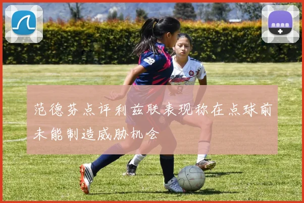 范德芬点评利兹联表现称在点球前未能制造威胁机会