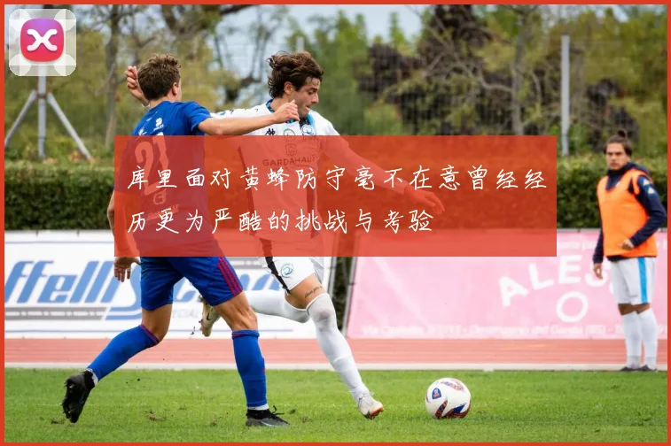 库里面对黄蜂防守毫不在意曾经经历更为严酷的挑战与考验