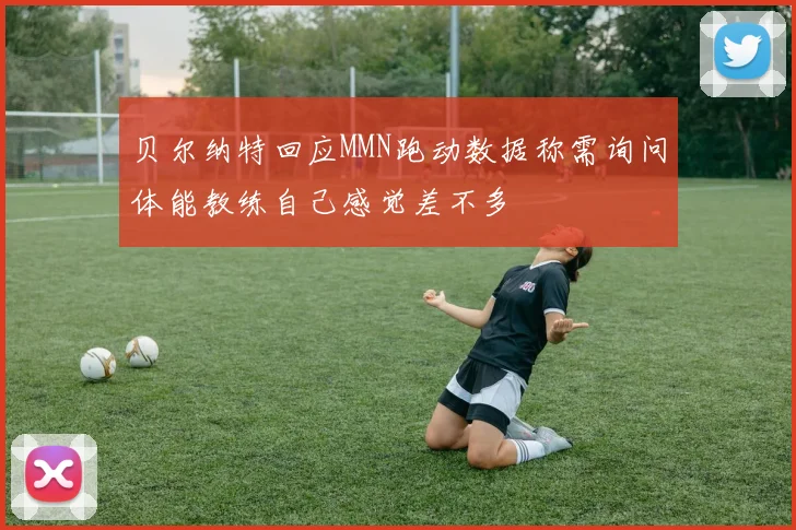 贝尔纳特回应MMN跑动数据称需询问体能教练自己感觉差不多