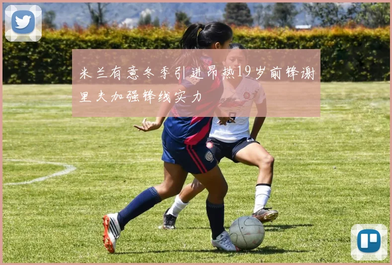 米兰有意冬季引进昂热19岁前锋谢里夫加强锋线实力