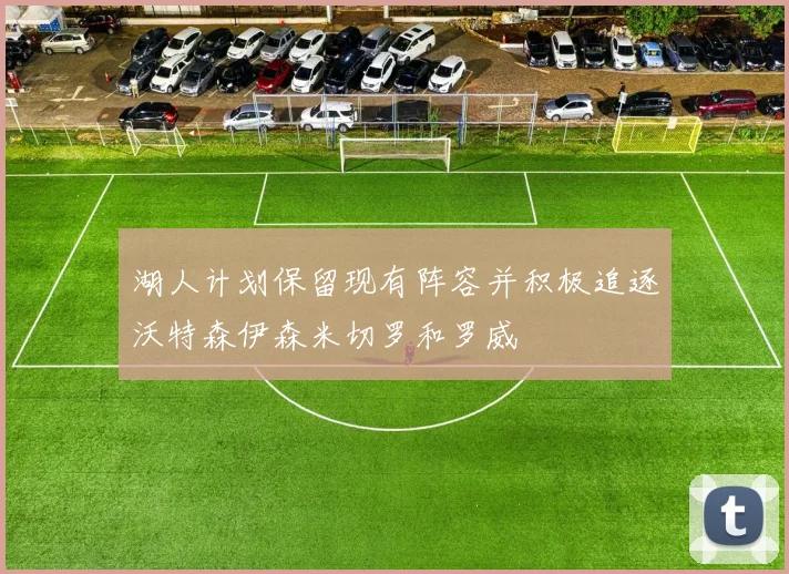 湖人计划保留现有阵容并积极追逐沃特森伊森米切罗和罗威