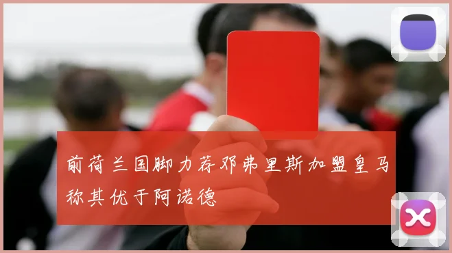 前荷兰国脚力荐邓弗里斯加盟皇马称其优于阿诺德