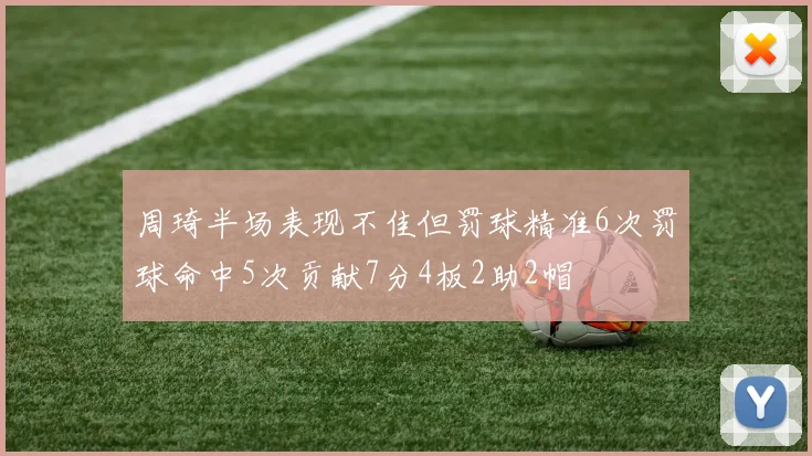 周琦半场表现不佳但罚球精准6次罚球命中5次贡献7分4板2助2帽
