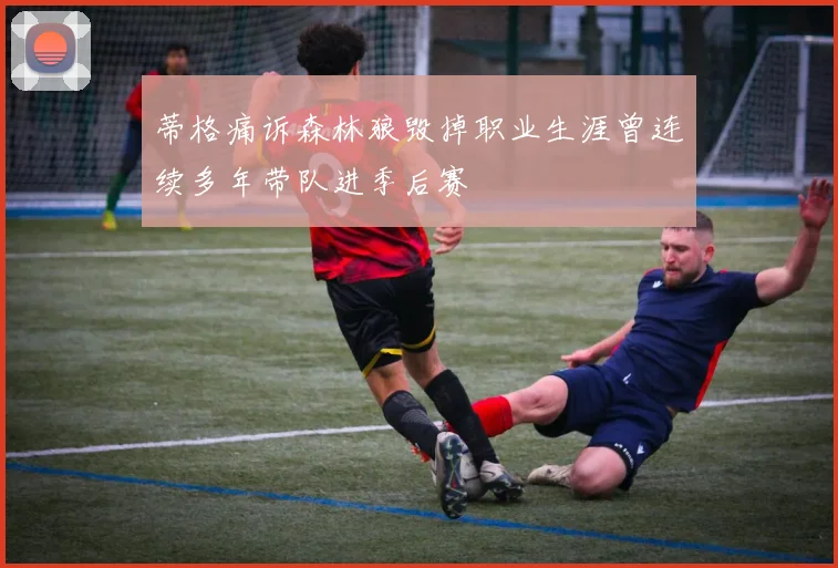 蒂格痛诉森林狼毁掉职业生涯曾连续多年带队进季后赛