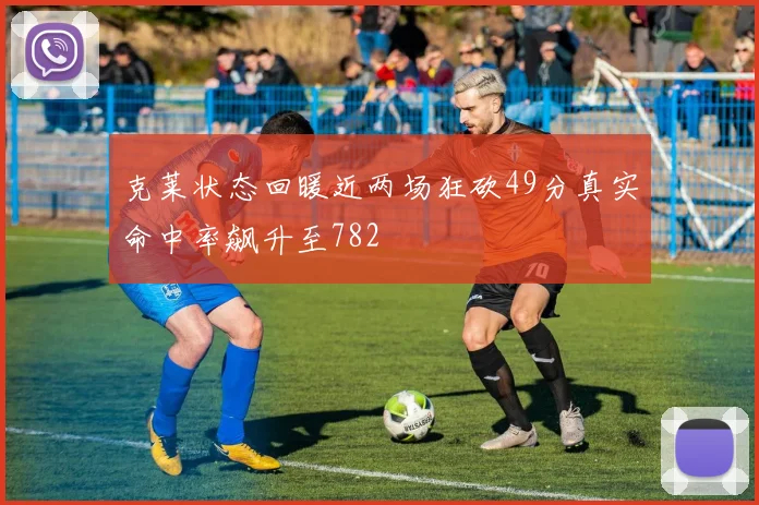 克莱状态回暖近两场狂砍49分真实命中率飙升至782