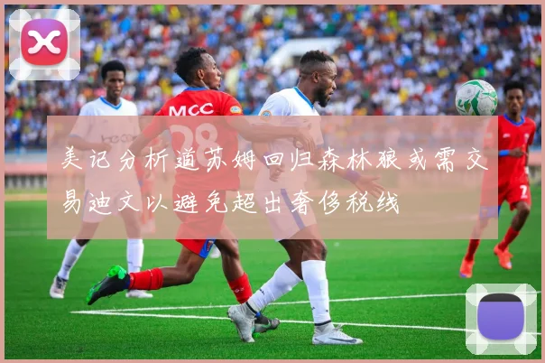 美记分析道苏姆回归森林狼或需交易迪文以避免超出奢侈税线