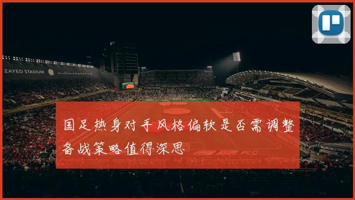 国足热身对手风格偏软是否需调整备战策略值得深思