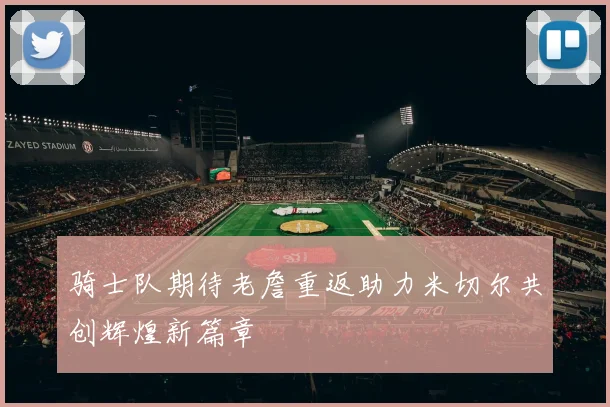 骑士队期待老詹重返助力米切尔共创辉煌新篇章