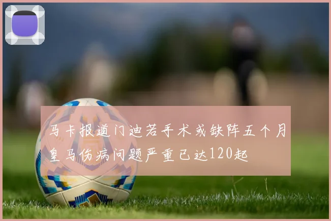 马卡报道门迪若手术或缺阵五个月皇马伤病问题严重已达120起