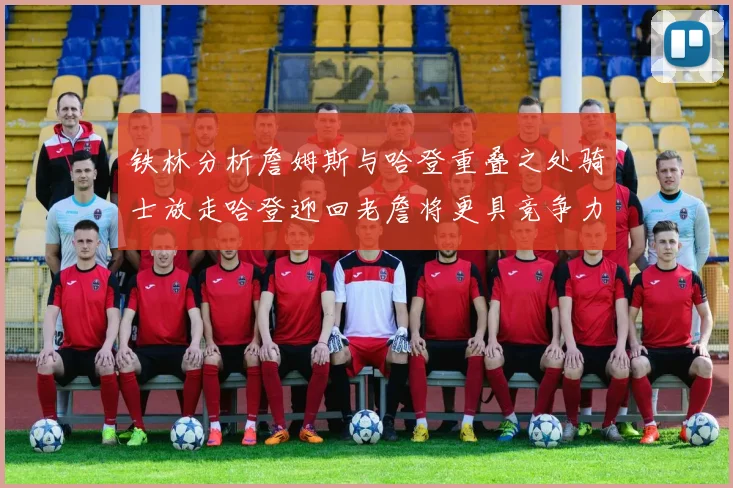 铁林分析詹姆斯与哈登重叠之处骑士放走哈登迎回老詹将更具竞争力