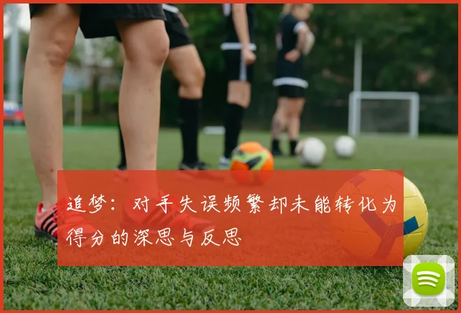 追梦：对手失误频繁却未能转化为得分的深思与反思