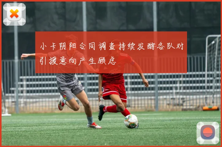 小卡阴阳合同调查持续发酵各队对引援意向产生顾虑