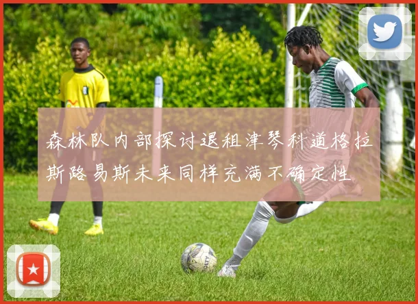 森林队内部探讨退租津琴科道格拉斯路易斯未来同样充满不确定性