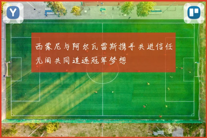 西蒙尼与阿尔瓦雷斯携手共进信任无间共同追逐冠军梦想