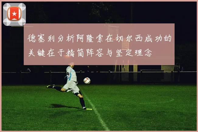 德塞利分析阿隆索在切尔西成功的关键在于精简阵容与坚定理念