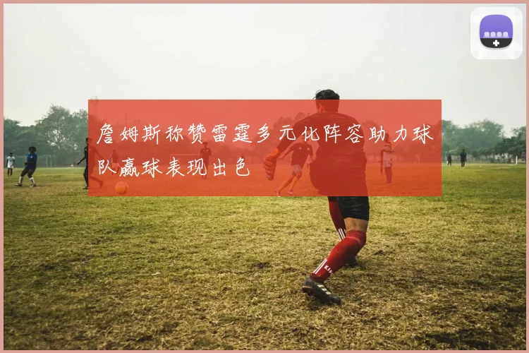 詹姆斯称赞雷霆多元化阵容助力球队赢球表现出色
