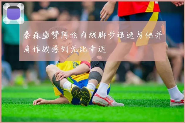 泰森盛赞阿伦内线脚步迅速与他并肩作战感到无比幸运