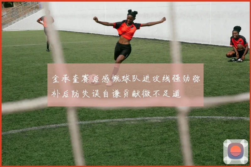 金承奎赛后感慨球队进攻线强劲弥补后防失误自谦贡献微不足道