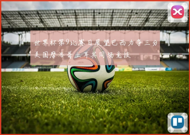 世界杯第9比赛日展望巴西力争三分美国摩洛哥土耳其同场竞技
